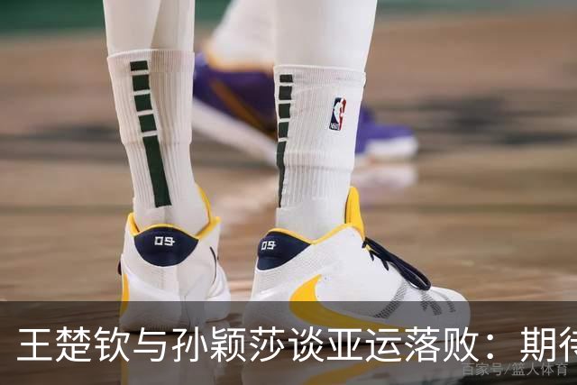 王楚钦与孙颖莎谈亚运落败：期待总结与进步